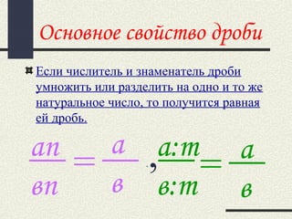 Основное свойство дроби
Если числитель и знаменатель дроби
умножить или разделить на одно и то же
натуральное число, то получится равная
ей дробь.
аn
вп
=
а
в
а:m
в:m
= а
в
.,
 