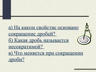 а) На каком свойстве основано
сокращение дробей?
б) Какая дробь называется
несократимой?
в) Что меняется при сокращении
дроби?
 