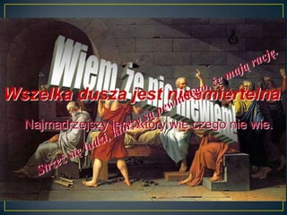 Wszelka dusza jest nieśmiertelna.
  Najmądrzejszy jest, który wie czego nie wie.
 