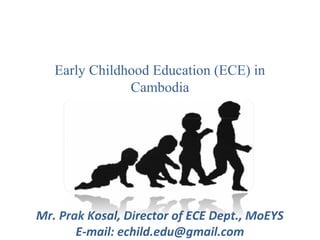 កកកកកកកកកកកកកកកកកកកកកកកកក
Early Childhood Education (ECE) in
Cambodia
Mr. Prak Kosal, Director of ECE Dept., MoEYS
E-mail: echild.edu@gmail.com
 