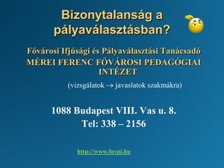 Bizonytalanság a
pályaválasztásban?
Fővárosi Ifjúsági és Pályaválasztási Tanácsadó
MÉREI FERENC FŐVÁROSI PEDAGÓGIAI
INTÉZET
(vizsgálatok → javaslatok szakmákra)
1088 Budapest VIII. Vas u. 8.
Tel: 338 – 2156
http://www.fovpi.hu
 