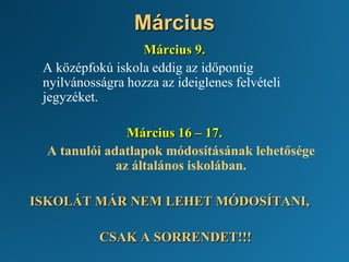Március
Március 9.
A középfokú iskola eddig az időpontig
nyilvánosságra hozza az ideiglenes felvételi
jegyzéket.
Március 16 – 17.
A tanulói adatlapok módosításának lehetősége
az általános iskolában.
ISKOLÁT MÁR NEM LEHET MÓDOSÍTANI,
CSAK A SORRENDET!!!
 