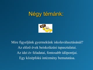 Négy témánk:
Mire figyeljünk gyermekünk iskolaválasztásánál?
Az előző évek beiskolázási tapasztalatai.
Az idei év feladatai, fontosabb időpontjai.
Egy középfokú intézmény bemutatása.
 