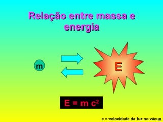 Relação entre massa e energia m E E = m c 2   c = velocidade da luz no vácuo 