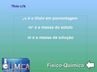 
      
       TÍtulo (ڃ%) 
      
     
      
       Físico-Química 
      
     
      
       ڃ % é o título em porcentagem 
       
       m¹ é a massa do soluto 
       
       m é a massa da solução 
       
       
       
       
       
       
      
     
      
     