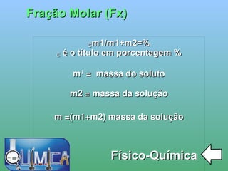 
      
       Fração Molar (Fx) 
      
     
      
       Físico-Química 
      
     
      
       ڃ%=m1/m1+m2 
       ڃ% é o título em porcentagem 
       
       m¹ =  massa do soluto 
       
       m2 = massa da solução 
       
       m =(m1+m2) massa da solução 
       
       
       
       
       
       
      
     
      
     