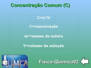 
      
       Concentração Comum (C) 
       
      
     
      
       Físico-Química02 
      
     
      
       C=m¹/V 
       
       C=concetração 
       
       m¹=massa do soluto 
       
       V=volume da solução 
      
     
      
     