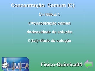 
      
       Concentração  Comum (C) 
      
     
      
       Físico-Química04 
      
     
      
       C=1000.d.Շ 
       
       C=concetração comun 
       
       d=densidade da solução 
       
       Շ(tal)=título da solução 
      
     
      
     