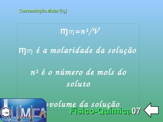 
      
       Concentração Molar (ɱ) 
      
     
      
       Físico-Química 07 
      
     
      
       ɱ ɱ =n¹/V 
       
       ɱ ɱ é a molaridade da solução 
       
       n¹ é o número de mols do soluto 
       
       V=volume da solução 
      
     
      
     