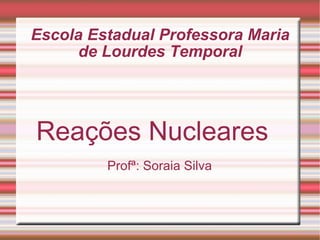 Escola Estadual Professora Maria de Lourdes Temporal Reações Nucleares  Profª: Soraia Silva 