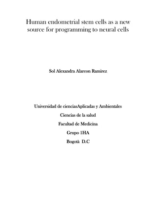 Human endometrial stem cells as a new
source for programming to neural cells




          Sol Alexandra Alarcon Ramirez




   Universidad de cienciasAplicadas y Ambientales
                Ciencias de la salud
               Facultad de Medicina
                    Grupo 1HA
                   Bogotà D.C
 
