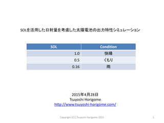 SOLを活用した日射量を考慮した太陽電池の出力特性シミュレーション
2015年4月28日
Tsuyoshi Horigome
http://www.tsuyoshi-horigome.com/
SOL Condition
1.0 快晴
0.5 くもり
0.16 雨
1Copyright (CC) Tsuyoshi Horigome 2015
 