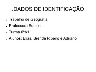 ●DADOS DE IDENTIFICAÇÃO
● Trabalho de Geografia
● Professora Eunice
● Turma 6ºA1
● Alunos: Elias, Brenda Ribeiro e Adriano
 