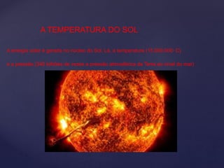 A TEMPERATURA DO SOL
A energia solar é gerada no núcleo do Sol. Lá, a temperatura (15.000.000° C)
e a pressão (340 bilhões de vezes a pressão atmosférica da Terra ao nível do mar)