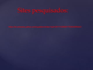 https://br.answers.yahoo.com/question/index?qid=20111026051753AASWdzO
Sites pesquisados: