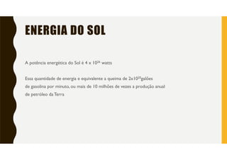ENERGIA DO SOL
A potência energética do Sol é 4 x 1026 watts
Essa quantidade de energia e equivalente a queima de 2x1020galões
de gasolina por minuto, ou mais de 10 milhões de vezes a produção anual
de petróleo da Terra
 
