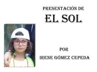 Irene Gómez Cepeda
Presentación de
el SOL
POR
 