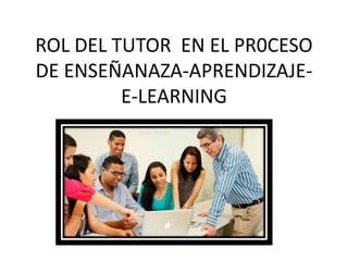 ROL DEL TUTOR EN EL PR0CESO
DE ENSEÑANAZA-APRENDIZAJE-
E-LEARNING
 