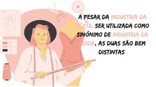 A pesar da indústria da
têxtil ser utilizada como
sinônimo de indústria da
moda, as duas são bem
distintas
 