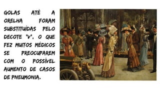 golas até a
orelha foram
substituídas pelo
decote "v", o que
fez muitos médicos
se preocuparem
com o possível
aumento de casos
de pneumonia.
 
