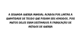 a segunda guerra mundial acabou por limitar a
quantidade de tecido que podiam ser vendidos, pois
muitos deles eram destinados à fabricação de
artigos de guerra


 
