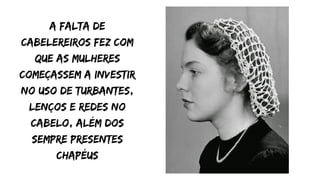 A falta de
cabelereiros fez com
que as mulheres
começassem a investir
no uso de turbantes,
lenços e redes no
cabelo, além dos
sempre presentes
chapéus
 