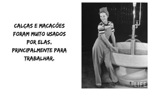 Calças e macacões
foram muito usados
por elas,
principalmente para
trabalhar.
 