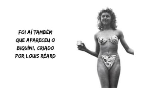 Foi aí também
que apareceu o
biquíni, criado
por Louis réard
 