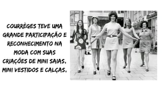 courrèges teve uma
grande participação e
reconhecimento na
moda com suas
criações de mini saias,
mini vestidos e calças,
 