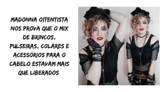 Madonna oitentista
nos prova que o mix
de brincos,
pulseiras, colares e
acessórios para o
cabelo estavam mais
que liberados
 
