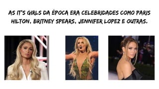 as it's girls da época era celebridades como Paris
hilton, britney spears, jennifer Lopez e outras.
 