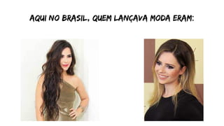 Aqui no brasil, quem lançava moda eram:
 