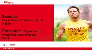 Seminar:

Oracle Solaris 11 Built for Clouds
(43516)

Presenter:

Orgad Kimchi
Principal software Engineer
Oracle

1

Copyright © 2011, Oracle and/or its affiliates. All rights
reserved.

 