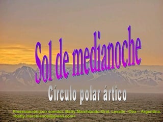 Sol de medianoche Círculo polar ártico Presentación(con sonido): Betty Marchiando-Gral. Levalle –Cba – Argentina. <betty.marchiando@gmail.com> 
