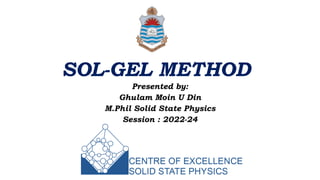 SOL-GEL METHOD
Presented by:
Ghulam Moin U Din
M.Phil Solid State Physics
Session : 2022-24
 