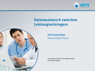 Datenaustausch zwischen
Leistungserbringern
Info Society Days
Swiss eHealth Forum
Donnerstag, 6. März 2014, Matthias Heubi
 Alexander Mestre
 