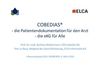 COBEDIAS®
- die Patientendokumentation für den Arzt
- die eKG für Alle
Prof. Dr. med. Barbara Biedermann, CEO Cobedix AG
Toni La Rosa, Mitglied der Geschäftsleitung, ELCA Informatik AG
infosocietydays 2014, BERNEXPO, 6. März 2014

 