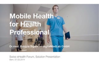 achtgrad.ch
Mobile Health
for Health
Professional
Swiss eHealth Forum, Solution Presentation
Bern, 07.03.2014
Dr.med. Patricia Sigam — digitalMedLab GmbH
 