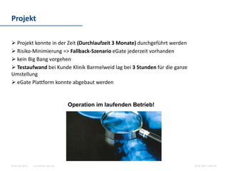 For internal use only© Hint AG 2013
Projekt
10.03.2014 | Seite 10
 Projekt konnte in der Zeit (Durchlaufzeit 3 Monate) durchgeführt werden
 Risiko-Minimierung => Fallback-Szenario eGate jederzeit vorhanden
 Projektaufwand beim Kunden Klinik Barmelweid, lag bei gesamt 3 Stunden
für die ganze Umstellung
 24 Stunden Klinikbetrieb wurde durch die Umstellung nicht beeinträchtigt
 eGate Plattform konnte vollständig abgebaut werden
Operation im laufenden Betrieb!
 
