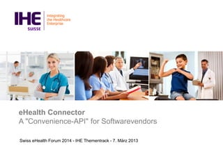 eHealth Connector
A "Convenience-API" for Softwarevendors
Swiss eHealth Forum 2014 - IHE Thementrack - 7. März 2013

 