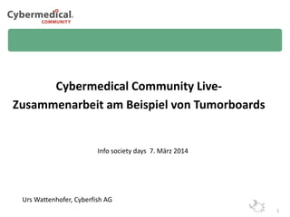 Cybermedical Community LiveZusammenarbeit am Beispiel von Tumorboards

Info society days 7. März 2014

Urs Wattenhofer, Cyberfish AG
1

 