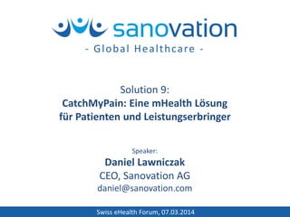 Swiss eHealth Forum, 07.03.2014
Speaker:
Daniel Lawniczak
CEO, Sanovation AG
daniel@sanovation.com
Solution 9:
CatchMyPain: Eine mHealth Lösung
für Patienten und Leistungserbringer
- Global Healthcare -
 