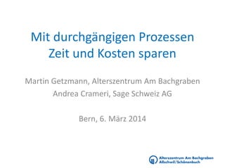 Mit durchgängigen Prozessen
Zeit und Kosten sparen
Martin Getzmann, Alterszentrum Am Bachgraben
Andrea Crameri, Sage Schweiz AG
Bern, 6. März 2014

 