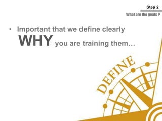 • Important that we define clearly
What are the goals ?
Step 2
WHYyou are training them…
 