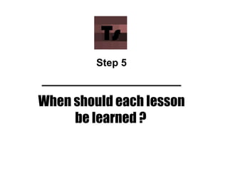 When should each lesson
be learned ?
Step 5
 