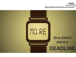 When should each lesson be learned ?
Step5
Give EACH
piece a
DEADLINE
 