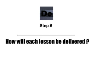 How will each lesson be delivered ?
Step 6
 