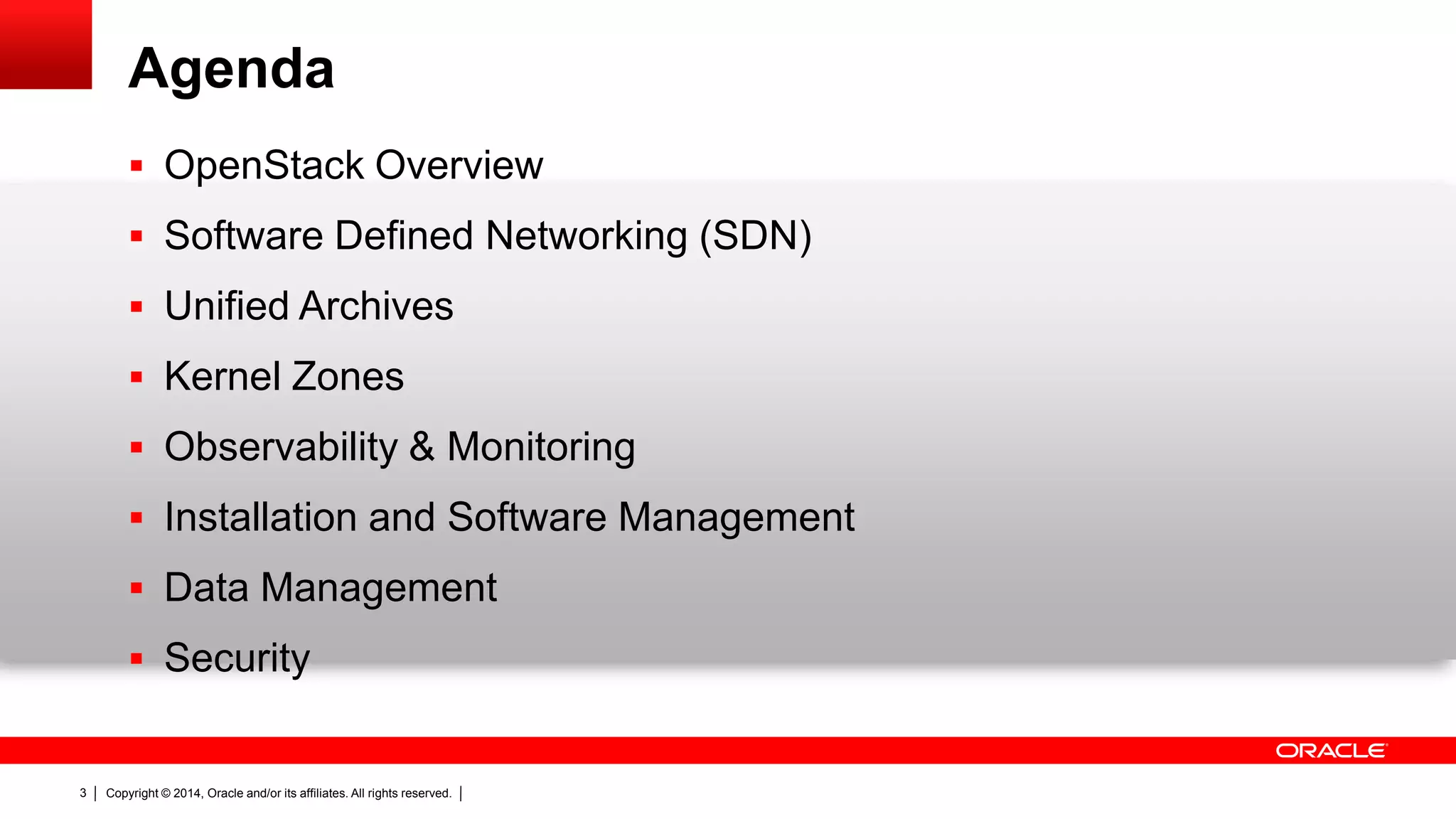 Copyright © 2014, Oracle and/or its affiliates. All rights reserved.3
Agenda
 OpenStack Overview
 Software Defined Networking (SDN)
 Unified Archives
 Kernel Zones
 Observability & Monitoring
 Installation and Software Management
 Data Management
 Security
 