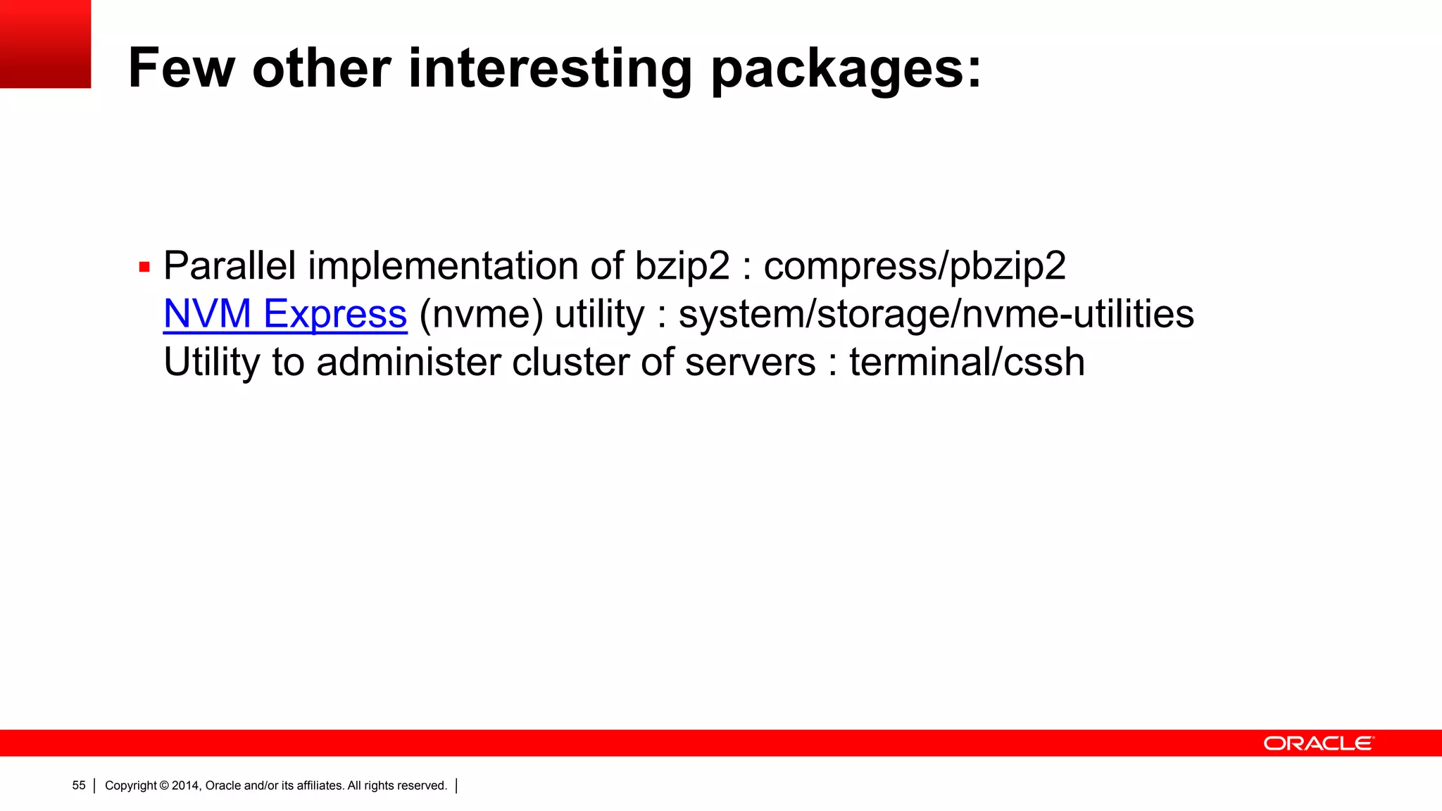 Copyright © 2014, Oracle and/or its affiliates. All rights reserved.55
Few other interesting packages:
 Parallel implementation of bzip2 : compress/pbzip2
NVM Express (nvme) utility : system/storage/nvme-utilities
Utility to administer cluster of servers : terminal/cssh
 