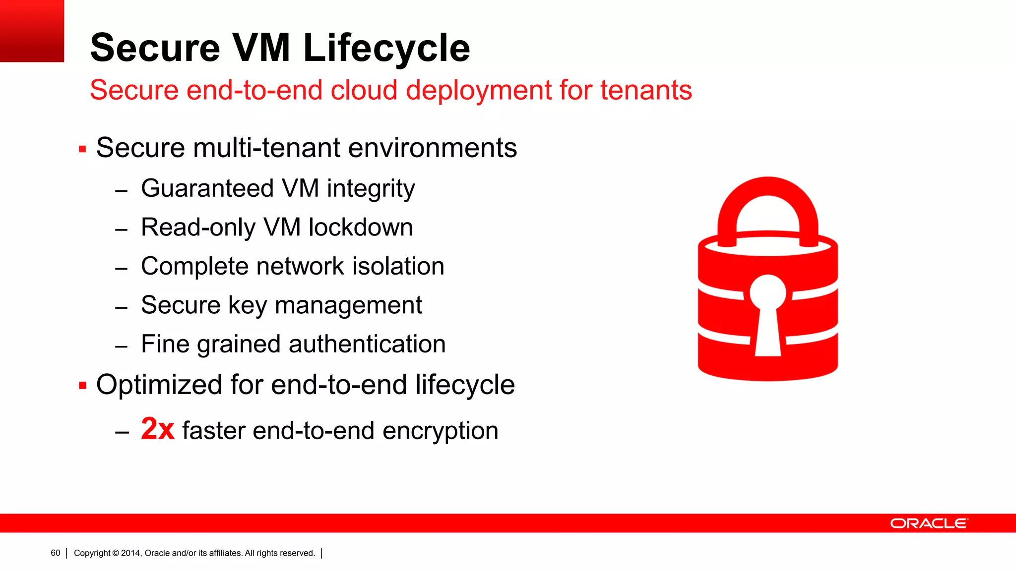 Copyright © 2014, Oracle and/or its affiliates. All rights reserved.60
 Secure multi-tenant environments
– Guaranteed VM integrity
– Read-only VM lockdown
– Complete network isolation
– Secure key management
– Fine grained authentication
 Optimized for end-to-end lifecycle
– 2x faster end-to-end encryption
Secure VM Lifecycle
Secure end-to-end cloud deployment for tenants
 